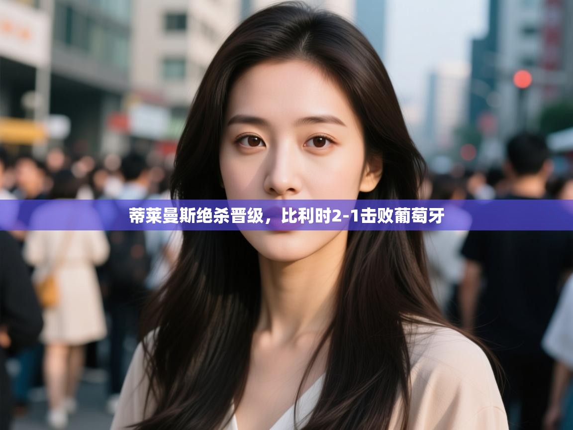 蒂莱曼斯绝杀晋级，比利时2-1击败葡萄牙  第2张