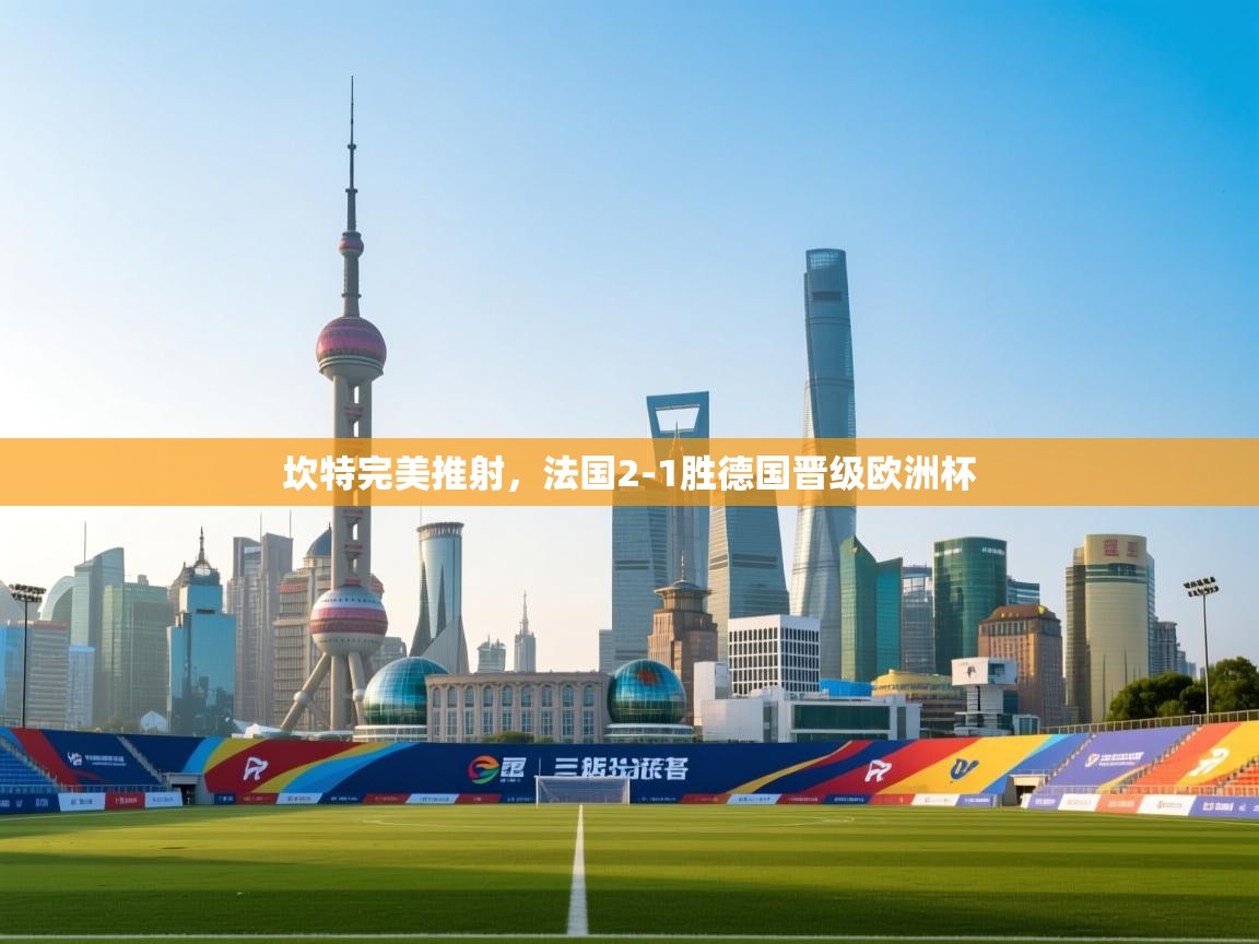 坎特完美推射，法国2-1胜德国晋级欧洲杯  第2张