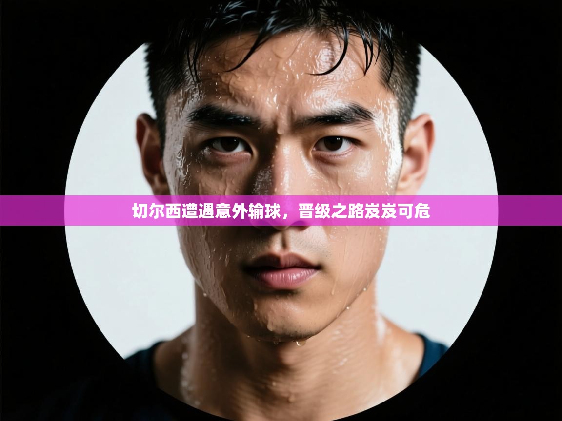 切尔西遭遇意外输球，晋级之路岌岌可危