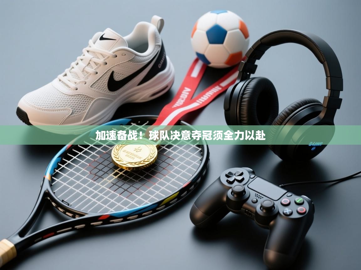 加速备战！球队决意夺冠须全力以赴  第2张