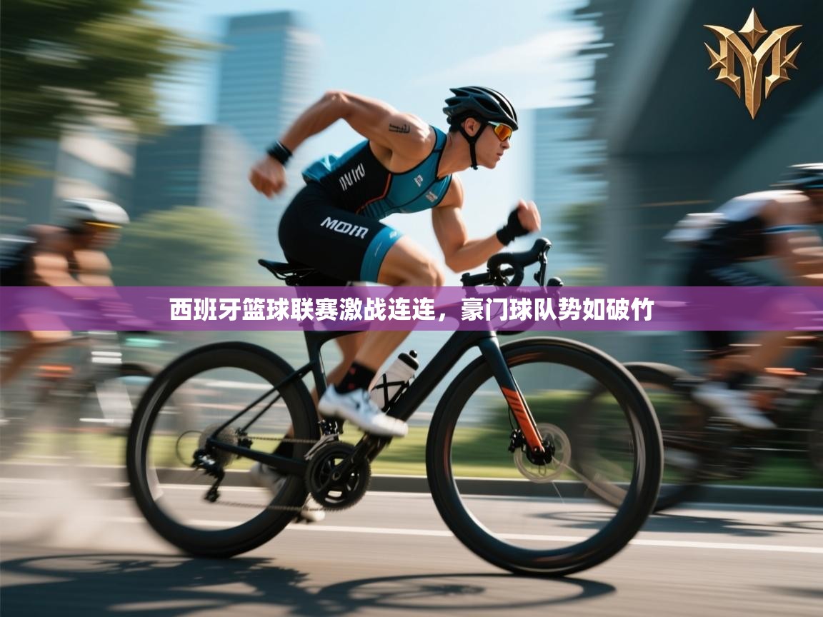 西班牙篮球联赛激战连连,豪门球队势如破竹